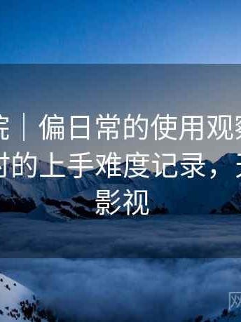 天美影院｜偏日常的使用观察：第一次使用时的上手难度记录，天美原创影视