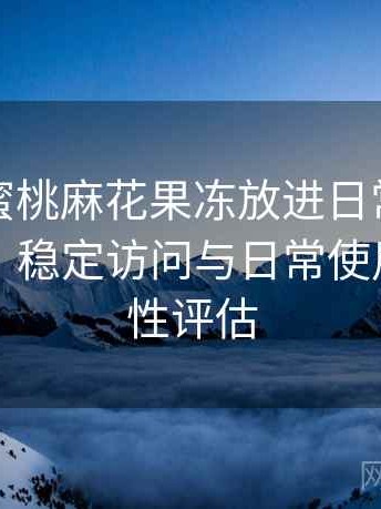 把天美蜜桃麻花果冻放进日常使用后的感受：稳定访问与日常使用的可靠性评估