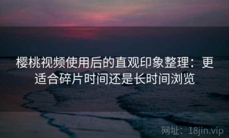 樱桃视频使用后的直观印象整理：更适合碎片时间还是长时间浏览