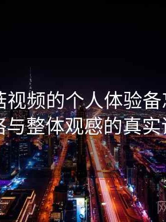 关于蘑菇视频的个人体验备忘：视觉风格与整体观感的真实评价