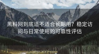 黑料网到底适不适合长期用？稳定访问与日常使用的可靠性评估