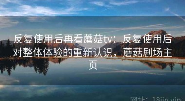反复使用后再看蘑菇tv：反复使用后对整体体验的重新认识，蘑菇剧场主页