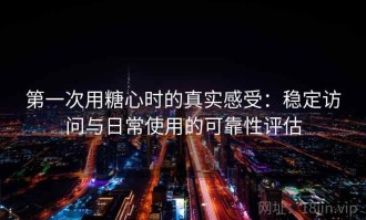 第一次用糖心时的真实感受：稳定访问与日常使用的可靠性评估