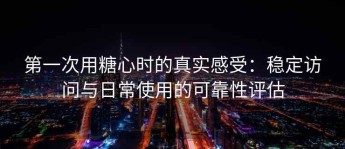 第一次用糖心时的真实感受：稳定访问与日常使用的可靠性评估