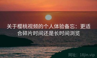 关于樱桃视频的个人体验备忘：更适合碎片时间还是长时间浏览