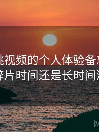 关于樱桃视频的个人体验备忘：更适合碎片时间还是长时间浏览