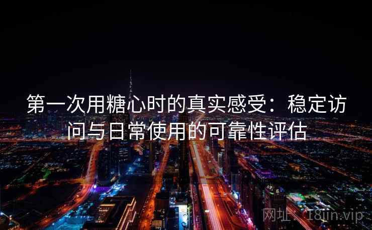 第一次用糖心时的真实感受:稳定访问与日常使用的可靠性评估 第一次用糖心时的真实感受:稳定访问与日常使用的可靠性评估