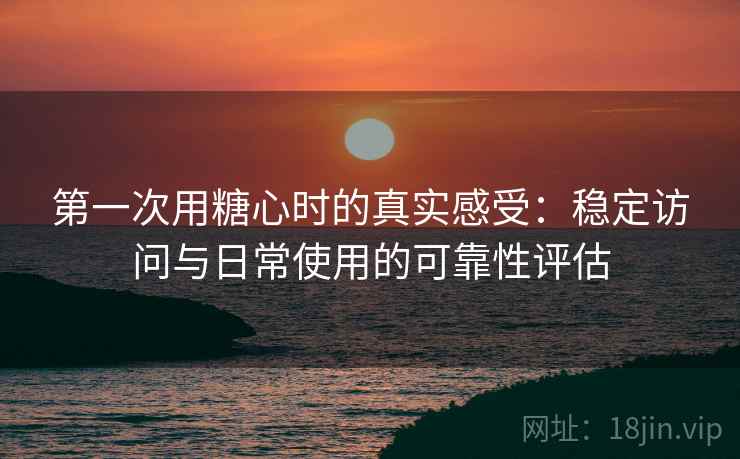 第一次用糖心时的真实感受:稳定访问与日常使用的可靠性评估 第一次用糖心时的真实感受:稳定访问与日常使用的可靠性评估