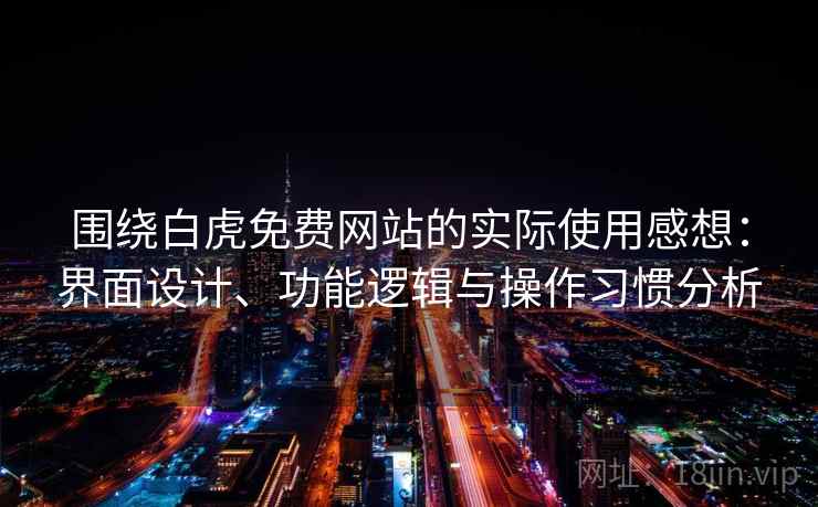围绕白虎免费网站的实际使用感想：界面设计、功能逻辑与操作习惯分析