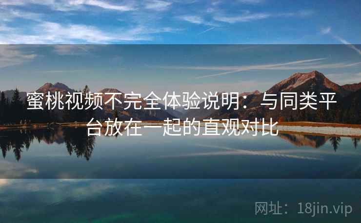 蜜桃视频不完全体验说明:与同类平台放在一起的直观对比 蜜桃视频不完全体验说明:与同类平台放在一起的直观对比