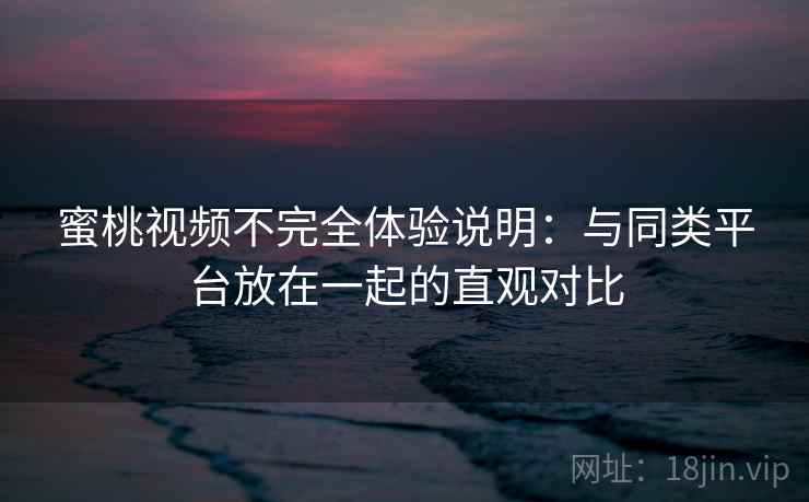 蜜桃视频不完全体验说明:与同类平台放在一起的直观对比 蜜桃视频不完全体验说明:与同类平台放在一起的直观对比