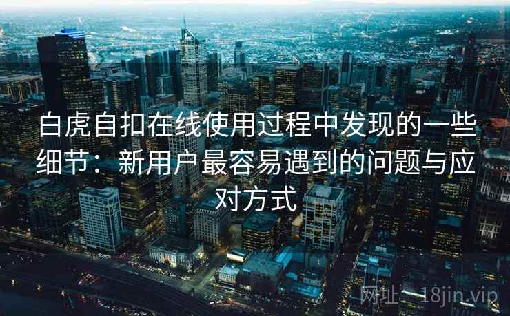 白虎自扣在线使用过程中发现的一些细节:新用户最容易遇到的问题与应对方式 白虎自扣在线使用过程中发现的一些细节:新用户最容易遇到的问题与应对方式