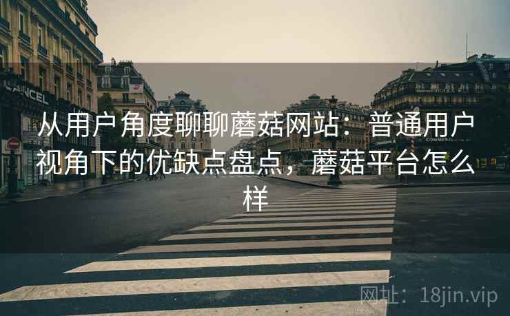 从用户角度聊聊蘑菇网站:普通用户视角下的优缺点盘点,蘑菇平台怎么样 从用户角度聊聊蘑菇网站:普通用户视角下的优缺点盘点,蘑菇平台怎么样
