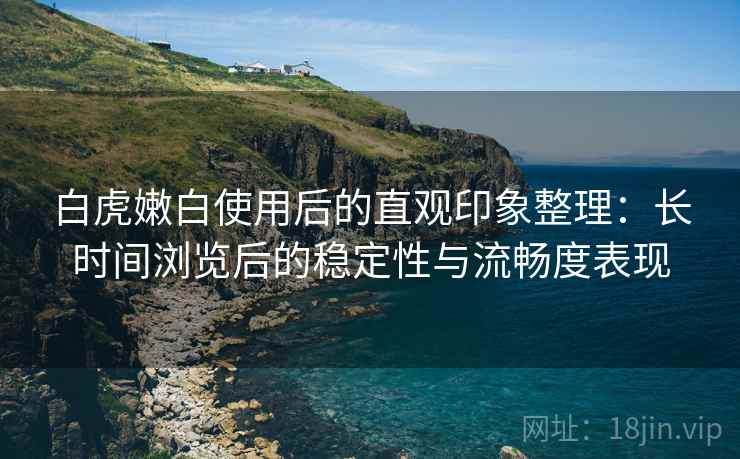 白虎嫩白使用后的直观印象整理:长时间浏览后的稳定性与流畅度表现 白虎嫩白使用后的直观印象整理:长时间浏览后的稳定性与流畅度表现