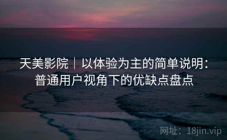 天美影院|以体验为主的简单说明:普通用户视角下的优缺点盘点 天美影院|以体验为主的简单说明:普通用户视角下的优缺点盘点