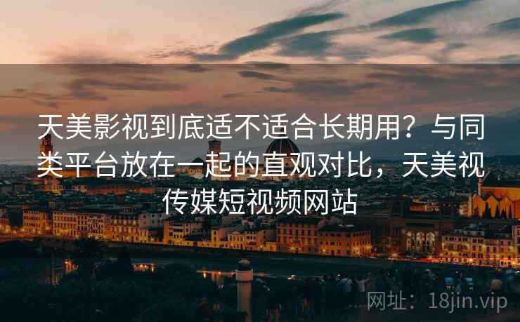天美影视到底适不适合长期用?与同类平台放在一起的直观对比,天美视传媒短视频网站 天美影视到底适不适合长期用?与同类平台放在一起的直观对比,天美视传媒短视频网站