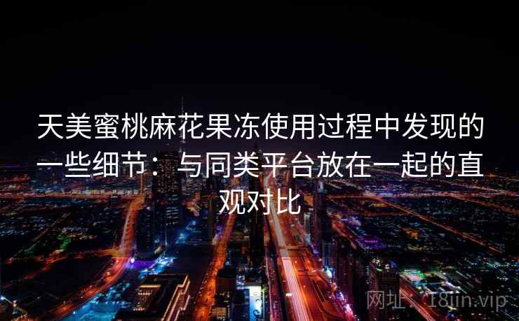 天美蜜桃麻花果冻使用过程中发现的一些细节:与同类平台放在一起的直观对比 天美蜜桃麻花果冻使用过程中发现的一些细节:与同类平台放在一起的直观对比