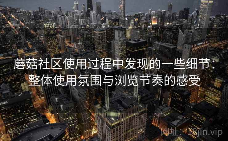 蘑菇社区使用过程中发现的一些细节：整体使用氛围与浏览节奏的感受