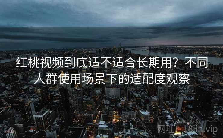 红桃视频到底适不适合长期用?不同人群使用场景下的适配度观察 红桃视频到底适不适合长期用?不同人群使用场景下的适配度观察