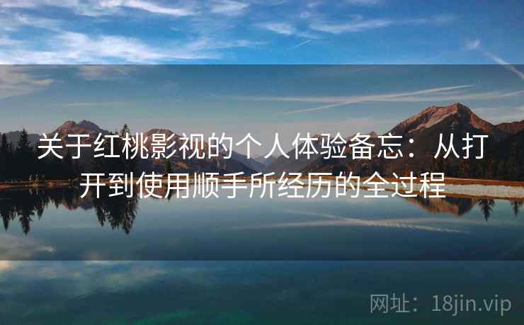 关于红桃影视的个人体验备忘:从打开到使用顺手所经历的全过程 关于红桃影视的个人体验备忘:从打开到使用顺手所经历的全过程