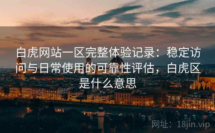 白虎网站一区完整体验记录:稳定访问与日常使用的可靠性评估,白虎区是什么意思 白虎网站一区完整体验记录:稳定访问与日常使用的可靠性评估,白虎区是什么意思