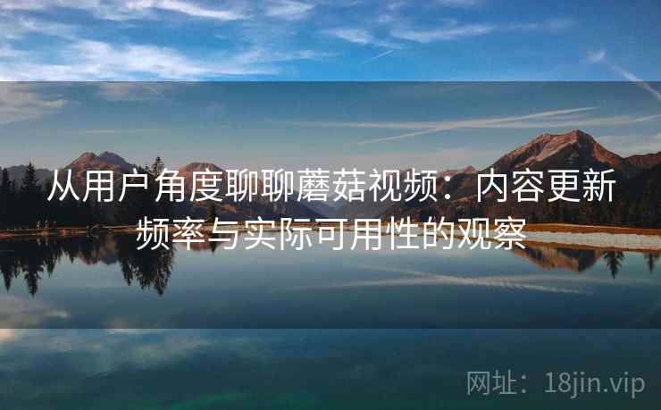 从用户角度聊聊蘑菇视频：内容更新频率与实际可用性的观察