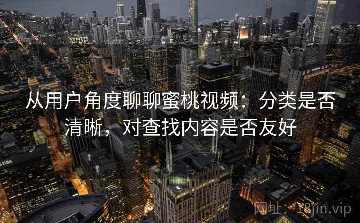 从用户角度聊聊蜜桃视频：分类是否清晰，对查找内容是否友好