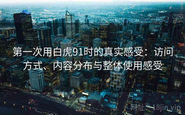 第一次用白虎91时的真实感受：访问方式、内容分布与整体使用感受