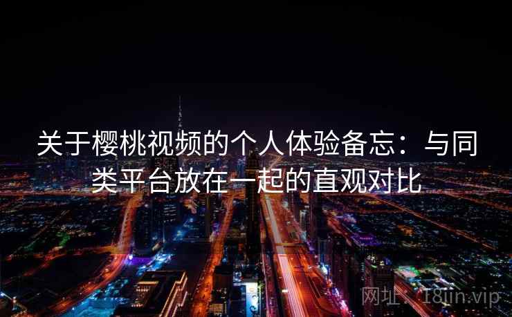 关于樱桃视频的个人体验备忘:与同类平台放在一起的直观对比 关于樱桃视频的个人体验备忘:与同类平台放在一起的直观对比