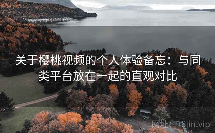 关于樱桃视频的个人体验备忘:与同类平台放在一起的直观对比 关于樱桃视频的个人体验备忘:与同类平台放在一起的直观对比