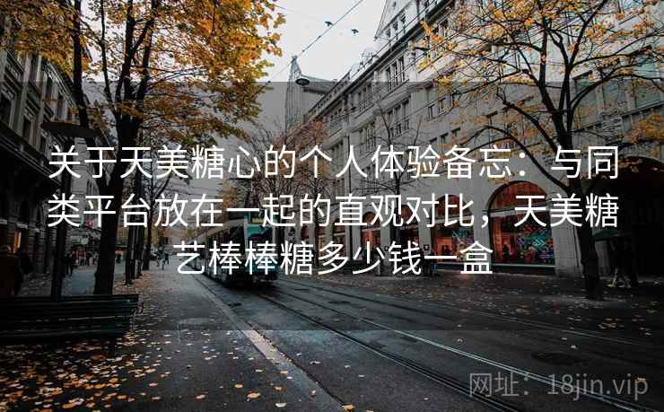 关于天美糖心的个人体验备忘：与同类平台放在一起的直观对比，天美糖艺棒棒糖多少钱一盒