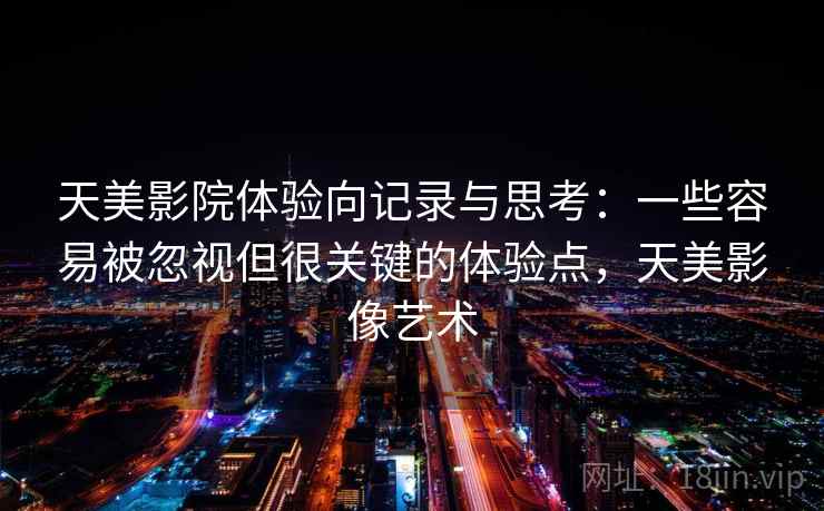 天美影院体验向记录与思考：一些容易被忽视但很关键的体验点，天美影像艺术