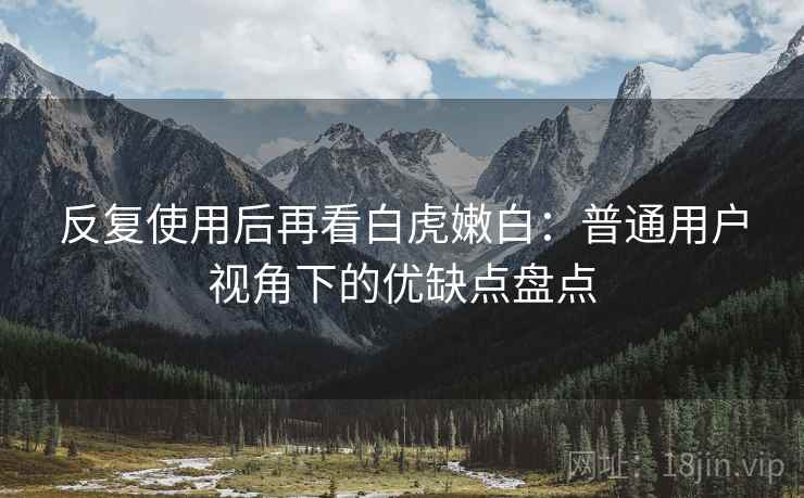 反复使用后再看白虎嫩白：普通用户视角下的优缺点盘点