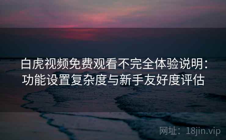 白虎视频免费观看不完全体验说明:功能设置复杂度与新手友好度评估 白虎视频免费观看不完全体验说明:功能设置复杂度与新手友好度评估