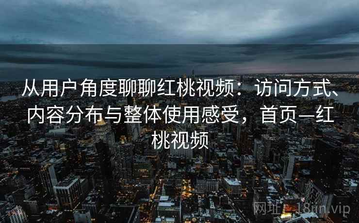 从用户角度聊聊红桃视频：访问方式、内容分布与整体使用感受，首页—红桃视频