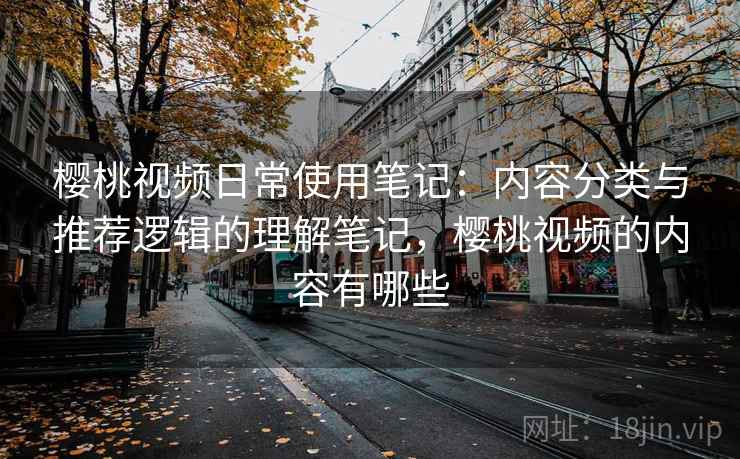 樱桃视频日常使用笔记:内容分类与推荐逻辑的理解笔记,樱桃视频的内容有哪些 樱桃视频日常使用笔记:内容分类与推荐逻辑的理解笔记,樱桃视频的内容有哪些