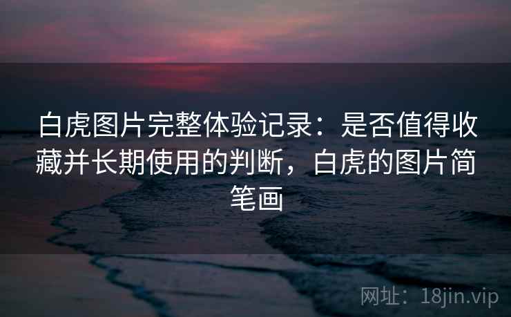 白虎图片完整体验记录:是否值得收藏并长期使用的判断,白虎的图片简笔画 白虎图片完整体验记录:是否值得收藏并长期使用的判断,白虎的图片简笔画