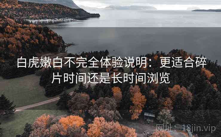 白虎嫩白不完全体验说明：更适合碎片时间还是长时间浏览