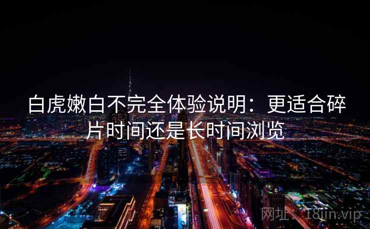 白虎嫩白不完全体验说明：更适合碎片时间还是长时间浏览