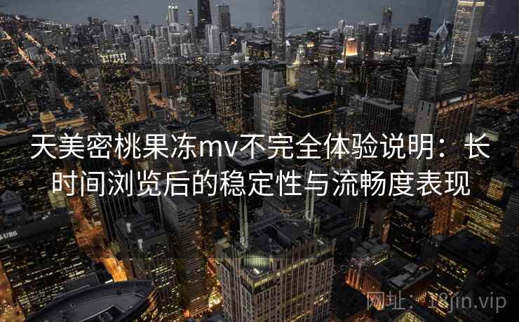 天美密桃果冻mv不完全体验说明:长时间浏览后的稳定性与流畅度表现 天美密桃果冻mv不完全体验说明:长时间浏览后的稳定性与流畅度表现
