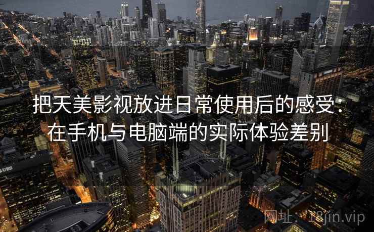 把天美影视放进日常使用后的感受：在手机与电脑端的实际体验差别