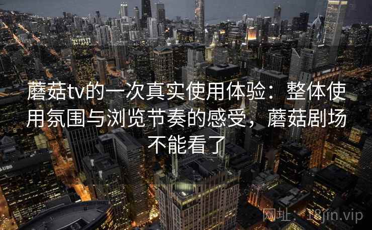 蘑菇tv的一次真实使用体验：整体使用氛围与浏览节奏的感受，蘑菇剧场不能看了