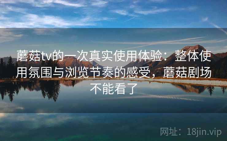 蘑菇tv的一次真实使用体验：整体使用氛围与浏览节奏的感受，蘑菇剧场不能看了