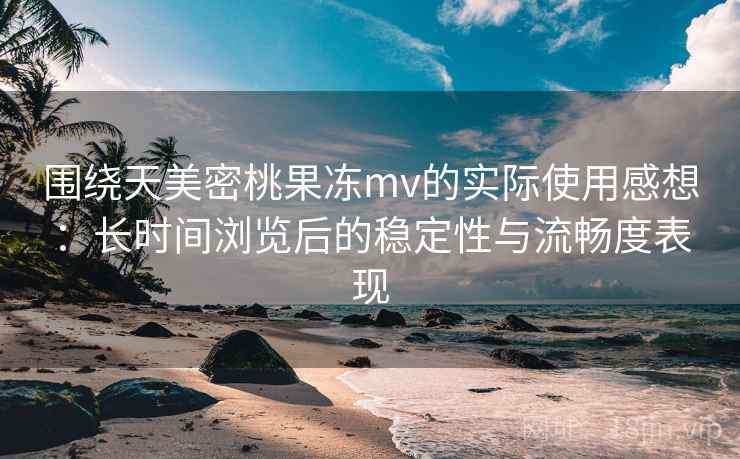 围绕天美密桃果冻mv的实际使用感想:长时间浏览后的稳定性与流畅度表现 围绕天美密桃果冻mv的实际使用感想:长时间浏览后的稳定性与流畅度表现