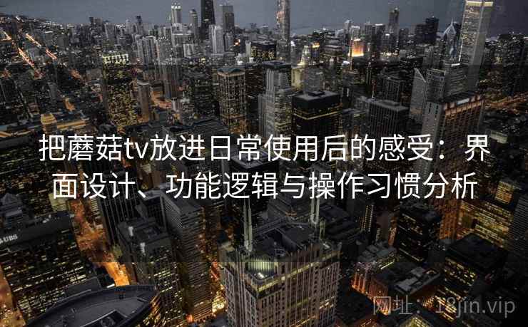 把蘑菇tv放进日常使用后的感受：界面设计、功能逻辑与操作习惯分析