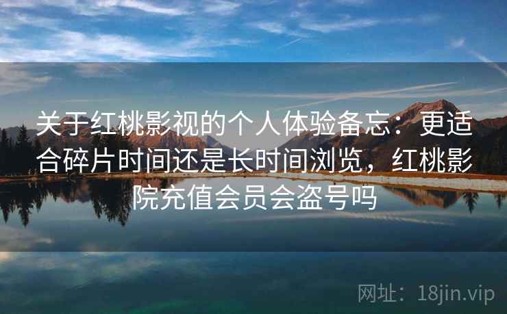关于红桃影视的个人体验备忘:更适合碎片时间还是长时间浏览,红桃影院充值会员会盗号吗 关于红桃影视的个人体验备忘:更适合碎片时间还是长时间浏览,红桃影院充值会员会盗号吗