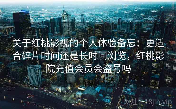 关于红桃影视的个人体验备忘:更适合碎片时间还是长时间浏览,红桃影院充值会员会盗号吗 关于红桃影视的个人体验备忘:更适合碎片时间还是长时间浏览,红桃影院充值会员会盗号吗