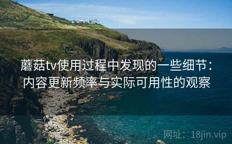 蘑菇tv使用过程中发现的一些细节：内容更新频率与实际可用性的观察