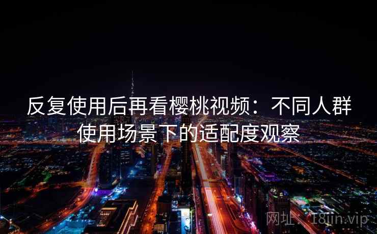 反复使用后再看樱桃视频：不同人群使用场景下的适配度观察