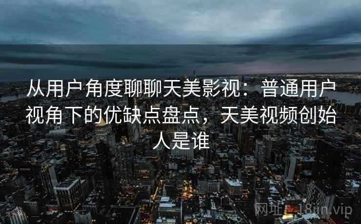 从用户角度聊聊天美影视:普通用户视角下的优缺点盘点,天美视频创始人是谁 从用户角度聊聊天美影视:普通用户视角下的优缺点盘点,天美视频创始人是谁